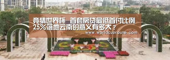 竞猜世界杯-首套房贷最低首付比例25%落地云南的意义有多大?